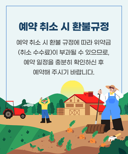 예약 취소 시 환불규정
예약 취소 시 환불 규정에 따라 위약금
(취소 수수료)이 부과될 수 있으므로,
예약 일정을 충분히 확인하신 후
예약해 주시기 바랍니다.